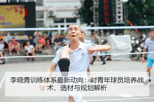 李晓青训练体系最新动向：对青年球员培养战术、选材与规划解析