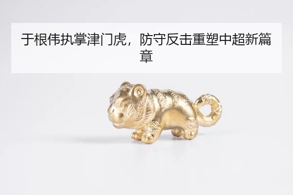 于根伟执掌津门虎，防守反击重塑中超新篇章