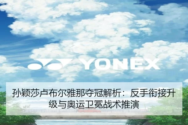 孙颖莎卢布尔雅那夺冠解析：反手衔接升级与奥运卫冕战术推演